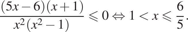  дробь: чис­ли­тель: левая круг­лая скоб­ка 5x минус 6 пра­вая круг­лая скоб­ка левая круг­лая скоб­ка x плюс 1 пра­вая круг­лая скоб­ка , зна­ме­на­тель: x в квад­ра­те левая круг­лая скоб­ка x в квад­ра­те минус 1 пра­вая круг­лая скоб­ка конец дроби мень­ше или равно 0 рав­но­силь­но 1 мень­ше x мень­ше или равно дробь: чис­ли­тель: 6, зна­ме­на­тель: 5 конец дроби . 