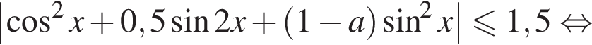 \left| ко­си­нус в квад­ра­те x плюс 0,5 синус 2x плюс левая круг­лая скоб­ка 1 минус a пра­вая круг­лая скоб­ка синус в квад­ра­те x| мень­ше или равно 1,5 рав­но­силь­но 