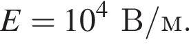 E=10 в сте­пе­ни 4 В/м.