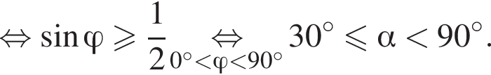  рав­но­силь­но синус \varphi боль­ше или равно дробь: чис­ли­тель: 1, зна­ме­на­тель: 2 конец дроби \underset0 гра­ду­сов мень­ше \varphi мень­ше 90 гра­ду­сов \mathop рав­но­силь­но 30 гра­ду­сов мень­ше или равно альфа мень­ше 90 в сте­пе­ни левая круг­лая скоб­ка \circ пра­вая круг­лая скоб­ка . 
