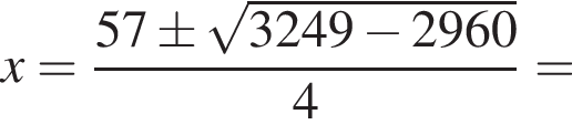 x= дробь: числитель: 57\pm корень из: начало аргумента: 3249 минус 2960 конец аргумента , знаменатель: 4 конец дроби =