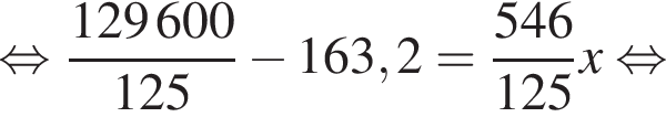  рав­но­силь­но дробь: чис­ли­тель: 129600, зна­ме­на­тель: 125 конец дроби минус 163,2= дробь: чис­ли­тель: 546, зна­ме­на­тель: 125 конец дроби x рав­но­силь­но 