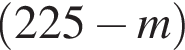  левая круг­лая скоб­ка 225 минус m пра­вая круг­лая скоб­ка 