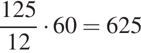  дробь: чис­ли­тель: 125, зна­ме­на­тель: 12 конец дроби умно­жить на 60=625 