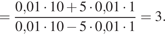 = дробь: чис­ли­тель: 0,01 умно­жить на 10 плюс 5 умно­жить на 0,01 умно­жить на 1, зна­ме­на­тель: 0,01 умно­жить на 10 минус 5 умно­жить на 0,01 умно­жить на 1 конец дроби =3. 