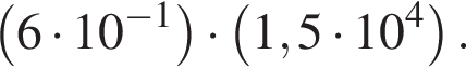 левая круглая скобка 6 умножить на 10 в степени левая круглая скобка минус 1 правая круглая скобка правая круглая скобка умножить на левая круглая скобка 1,5 умножить на 10 в степени левая круглая скобка 4 правая круглая скобка правая круглая скобка .