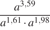  дробь: чис­ли­тель: a в сте­пе­ни левая круг­лая скоб­ка 3,59 пра­вая круг­лая скоб­ка , зна­ме­на­тель: a в сте­пе­ни левая круг­лая скоб­ка 1,61 пра­вая круг­лая скоб­ка умно­жить на a в сте­пе­ни левая круг­лая скоб­ка 1,98 пра­вая круг­лая скоб­ка конец дроби 