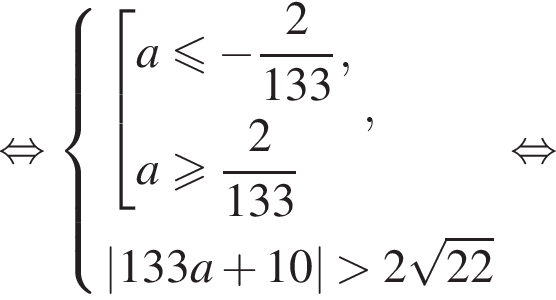  рав­но­силь­но си­сте­ма вы­ра­же­ний со­во­куп­ность вы­ра­же­ний a мень­ше или равно минус дробь: чис­ли­тель: 2, зна­ме­на­тель: 133 конец дроби ,a боль­ше или равно дробь: чис­ли­тель: 2, зна­ме­на­тель: 133 конец дроби конец си­сте­мы . ,\left|133a плюс 10| боль­ше 2 ко­рень из: на­ча­ло ар­гу­мен­та: 22 конец ар­гу­мен­та конец со­во­куп­но­сти . рав­но­силь­но 