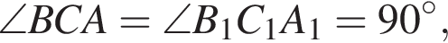 \angle BCA=\angle B_1C_1A_1=90 гра­ду­сов,