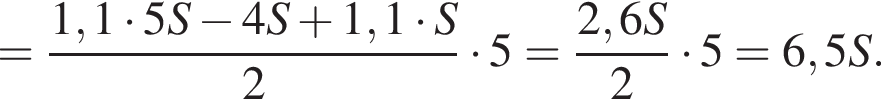 = дробь: чис­ли­тель: 1,1 умно­жить на 5S минус 4S плюс 1,1 умно­жить на S, зна­ме­на­тель: 2 конец дроби умно­жить на 5 = дробь: чис­ли­тель: 2,6S, зна­ме­на­тель: 2 конец дроби умно­жить на 5 = 6,5S. 