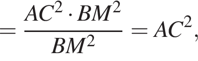 = дробь: чис­ли­тель: AC в квад­ра­те умно­жить на BM в квад­ра­те , зна­ме­на­тель: BM в квад­ра­те конец дроби =AC в квад­ра­те , 