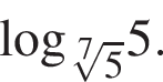 \log _ ко­рень 7 сте­пе­ни из: на­ча­ло ар­гу­мен­та: 5 конец ар­гу­мен­та 5.