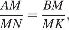  дробь: чис­ли­тель: AM, зна­ме­на­тель: MN конец дроби = дробь: чис­ли­тель: BM, зна­ме­на­тель: MK конец дроби , 