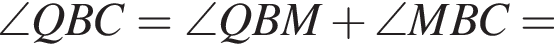 \angle QBC= \angle QBM плюс \angle MBC=