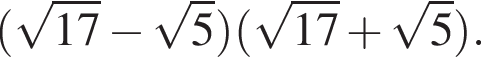  левая круг­лая скоб­ка ко­рень из: на­ча­ло ар­гу­мен­та: 17 конец ар­гу­мен­та минус ко­рень из: на­ча­ло ар­гу­мен­та: 5 конец ар­гу­мен­та пра­вая круг­лая скоб­ка левая круг­лая скоб­ка ко­рень из: на­ча­ло ар­гу­мен­та: 17 конец ар­гу­мен­та плюс ко­рень из: на­ча­ло ар­гу­мен­та: 5 конец ар­гу­мен­та пра­вая круг­лая скоб­ка .