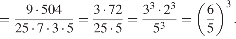 = дробь: чис­ли­тель: 9 умно­жить на 504 , зна­ме­на­тель: 25 умно­жить на 7 умно­жить на 3 умно­жить на 5 конец дроби = дробь: чис­ли­тель: 3 умно­жить на 72 , зна­ме­на­тель: 25 умно­жить на 5 конец дроби = дробь: чис­ли­тель: 3 в кубе умно­жить на 2 в кубе , зна­ме­на­тель: 5 в кубе конец дроби = левая круг­лая скоб­ка дробь: чис­ли­тель: 6, зна­ме­на­тель: 5 конец дроби пра­вая круг­лая скоб­ка в кубе . 