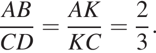 дробь: числитель: A B, знаменатель: C D конец дроби = дробь: числитель: A K, знаменатель: K C конец дроби = дробь: числитель: 2, знаменатель: 3 конец дроби .