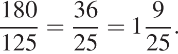 дробь: чис­ли­тель: 180, зна­ме­на­тель: 125 конец дроби = дробь: чис­ли­тель: 36, зна­ме­на­тель: 25 конец дроби = целая часть: 1, дроб­ная часть: чис­ли­тель: 9, зна­ме­на­тель: 25 . 