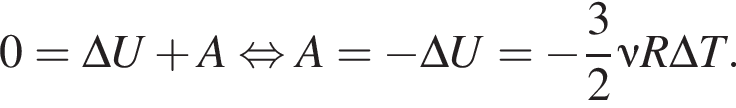0=\Delta U плюс A рав­но­силь­но A= минус \Delta U= минус дробь: чис­ли­тель: 3, зна­ме­на­тель: 2 конец дроби \nu R \Delta T. 