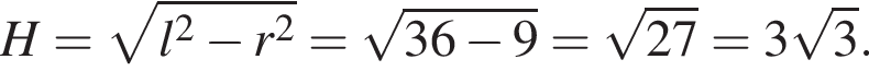 H = ко­рень из: на­ча­ло ар­гу­мен­та: l в квад­ра­те минус r в квад­ра­те конец ар­гу­мен­та = ко­рень из: на­ча­ло ар­гу­мен­та: 36 минус 9 конец ар­гу­мен­та = ко­рень из: на­ча­ло ар­гу­мен­та: 27 конец ар­гу­мен­та = 3 ко­рень из: на­ча­ло ар­гу­мен­та: 3 конец ар­гу­мен­та .