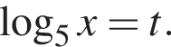  ло­га­рифм по ос­но­ва­нию 5 x = t.