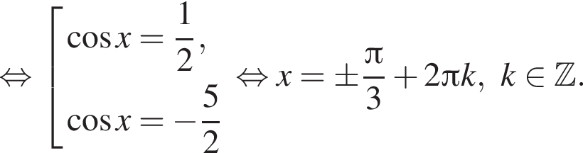  рав­но­силь­но со­во­куп­ность вы­ра­же­ний ко­си­нус x= дробь: чис­ли­тель: 1, зна­ме­на­тель: 2 конец дроби , ко­си­нус x= минус дробь: чис­ли­тель: 5, зна­ме­на­тель: 2 конец дроби конец со­во­куп­но­сти рав­но­силь­но x=\pm дробь: чис­ли­тель: Пи , зна­ме­на­тель: 3 конец дроби плюс 2 Пи k,k при­над­ле­жит Z . 