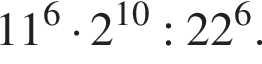 11 в сте­пе­ни левая круг­лая скоб­ка 6 пра­вая круг­лая скоб­ка умно­жить на 2 в сте­пе­ни левая круг­лая скоб­ка 10 пра­вая круг­лая скоб­ка :22 в сте­пе­ни левая круг­лая скоб­ка 6 пра­вая круг­лая скоб­ка .