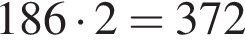 186 умно­жить на 2=372