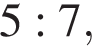 5 : 7,