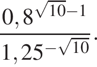  дробь: чис­ли­тель: 0,8 в сте­пе­ни левая круг­лая скоб­ка ко­рень из: на­ча­ло ар­гу­мен­та: 10 конец ар­гу­мен­та минус 1 пра­вая круг­лая скоб­ка , зна­ме­на­тель: 1,25 в сте­пе­ни левая круг­лая скоб­ка минус ко­рень из: на­ча­ло ар­гу­мен­та: 10 конец ар­гу­мен­та пра­вая круг­лая скоб­ка конец дроби . 