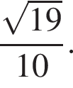  дробь: чис­ли­тель: ко­рень из: на­ча­ло ар­гу­мен­та: 19 конец ар­гу­мен­та , зна­ме­на­тель: 10 конец дроби . 