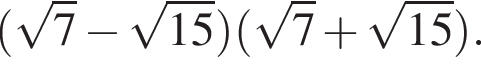  левая круг­лая скоб­ка ко­рень из: на­ча­ло ар­гу­мен­та: 7 конец ар­гу­мен­та минус ко­рень из: на­ча­ло ар­гу­мен­та: 15 конец ар­гу­мен­та пра­вая круг­лая скоб­ка левая круг­лая скоб­ка ко­рень из: на­ча­ло ар­гу­мен­та: 7 конец ар­гу­мен­та плюс ко­рень из: на­ча­ло ар­гу­мен­та: 15 конец ар­гу­мен­та пра­вая круг­лая скоб­ка .