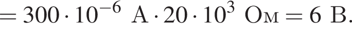 =300 умно­жить на 10 в сте­пе­ни левая круг­лая скоб­ка минус 6 пра­вая круг­лая скоб­ка А умно­жить на 20 умно­жить на 10 в кубе Ом=6В.