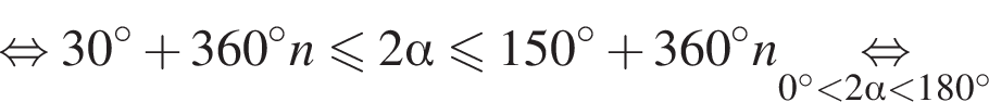 равносильно 30 в степени левая круглая скобка \circ правая круглая скобка плюс 360 в степени левая круглая скобка \circ правая круглая скобка n меньше или равно 2 альфа меньше или равно 150 в степени левая круглая скобка \circ правая круглая скобка плюс 360 в степени левая круглая скобка \circ правая круглая скобка n\underset0 градусов меньше 2 альфа меньше 180 градусов \mathop равносильно