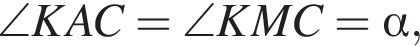 \angle KAC = \angle KMC= альфа ,