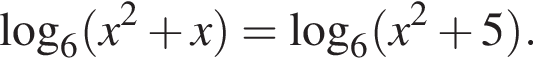  ло­га­рифм по ос­но­ва­нию 6 левая круг­лая скоб­ка x в квад­ра­те плюс x пра­вая круг­лая скоб­ка = ло­га­рифм по ос­но­ва­нию 6 левая круг­лая скоб­ка x в квад­ра­те плюс 5 пра­вая круг­лая скоб­ка .