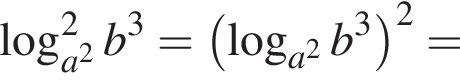 \log в квад­ра­те _a в квад­ра­те b в кубе = левая круг­лая скоб­ка ло­га­рифм по ос­но­ва­нию левая круг­лая скоб­ка a в квад­ра­те пра­вая круг­лая скоб­ка b в кубе пра­вая круг­лая скоб­ка в квад­ра­те =