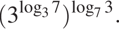  левая круг­лая скоб­ка 3 в сте­пе­ни левая круг­лая скоб­ка ло­га­рифм по ос­но­ва­нию левая круг­лая скоб­ка 3 пра­вая круг­лая скоб­ка 7 пра­вая круг­лая скоб­ка пра­вая круг­лая скоб­ка в сте­пе­ни левая круг­лая скоб­ка ло­га­рифм по ос­но­ва­нию левая круг­лая скоб­ка 7 пра­вая круг­лая скоб­ка 3 пра­вая круг­лая скоб­ка .