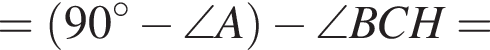 = левая круг­лая скоб­ка 90 гра­ду­сов минус \angle A пра­вая круг­лая скоб­ка минус \angle BCH=