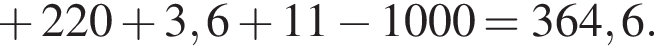  плюс 220 плюс 3,6 плюс 11 минус 1000=364,6.