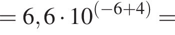 = 6,6 умно­жить на 10 в сте­пе­ни левая круг­лая скоб­ка левая круг­лая скоб­ка минус 6 плюс 4 пра­вая круг­лая скоб­ка пра­вая круг­лая скоб­ка =