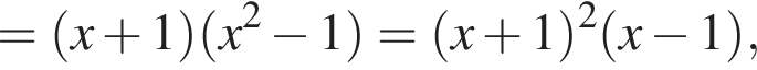 = левая круг­лая скоб­ка x плюс 1 пра­вая круг­лая скоб­ка левая круг­лая скоб­ка x в квад­ра­те минус 1 пра­вая круг­лая скоб­ка = левая круг­лая скоб­ка x плюс 1 пра­вая круг­лая скоб­ка в квад­ра­те левая круг­лая скоб­ка x минус 1 пра­вая круг­лая скоб­ка ,