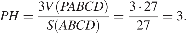 PH= дробь: чис­ли­тель: 3V левая круг­лая скоб­ка PABCD пра­вая круг­лая скоб­ка , зна­ме­на­тель: S левая круг­лая скоб­ка ABCD пра­вая круг­лая скоб­ка конец дроби = дробь: чис­ли­тель: 3 умно­жить на 27, зна­ме­на­тель: 27 конец дроби =3. 
