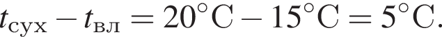 t_сух минус t_вл=20 гра­ду­совС минус 15 гра­ду­совC=5 гра­ду­совC.