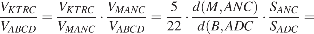  дробь: чис­ли­тель: V_KTRC, зна­ме­на­тель: V_ABCD конец дроби = дробь: чис­ли­тель: V_KTRC, зна­ме­на­тель: V_MANC конец дроби умно­жить на дробь: чис­ли­тель: V_MANC, зна­ме­на­тель: V_ABCD конец дроби = дробь: чис­ли­тель: 5, зна­ме­на­тель: 22 конец дроби умно­жить на дробь: чис­ли­тель: d левая круг­лая скоб­ка M,ANC пра­вая круг­лая скоб­ка , зна­ме­на­тель: d левая круг­лая скоб­ка B,ADC конец дроби умно­жить на дробь: чис­ли­тель: S_ANC, зна­ме­на­тель: S_ADC конец дроби = 