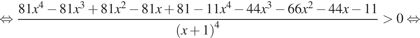  рав­но­силь­но дробь: чис­ли­тель: 81x в сте­пе­ни левая круг­лая скоб­ка 4 пра­вая круг­лая скоб­ка минус 81x в кубе плюс 81x в квад­ра­те минус 81x плюс 81 минус 11x в сте­пе­ни левая круг­лая скоб­ка 4 пра­вая круг­лая скоб­ка минус 44x в кубе минус 66x в квад­ра­те минус 44x минус 11, зна­ме­на­тель: левая круг­лая скоб­ка x плюс 1 пра­вая круг­лая скоб­ка в сте­пе­ни левая круг­лая скоб­ка 4 пра­вая круг­лая скоб­ка конец дроби боль­ше 0 рав­но­силь­но 