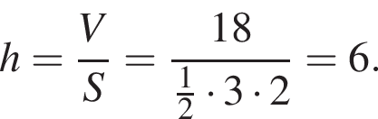 h= дробь: чис­ли­тель: V, зна­ме­на­тель: S конец дроби = дробь: чис­ли­тель: 18, зна­ме­на­тель: дробь: чис­ли­тель: 1, зна­ме­на­тель: 2 конец дроби умно­жить на 3 умно­жить на 2 конец дроби =6. 