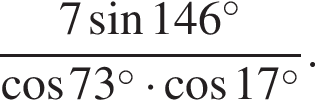  дробь: чис­ли­тель: 7 синус 146 в сте­пе­ни левая круг­лая скоб­ка \circ пра­вая круг­лая скоб­ка , зна­ме­на­тель: ко­си­нус 73 в сте­пе­ни левая круг­лая скоб­ка \circ пра­вая круг­лая скоб­ка умно­жить на ко­си­нус 17 в сте­пе­ни левая круг­лая скоб­ка \circ пра­вая круг­лая скоб­ка конец дроби . 
