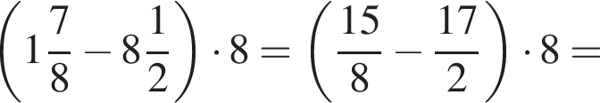  левая круг­лая скоб­ка целая часть: 1, дроб­ная часть: чис­ли­тель: 7, зна­ме­на­тель: 8 минус целая часть: 8, дроб­ная часть: чис­ли­тель: 1, зна­ме­на­тель: 2 пра­вая круг­лая скоб­ка умно­жить на 8= левая круг­лая скоб­ка дробь: чис­ли­тель: 15, зна­ме­на­тель: 8 конец дроби минус дробь: чис­ли­тель: 17, зна­ме­на­тель: 2 конец дроби пра­вая круг­лая скоб­ка умно­жить на 8= 