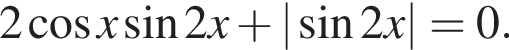 2 ко­си­нус x синус 2x плюс | синус 2x|=0.
